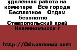 удалённая работа на комютере - Все города Бесплатное » Отдам бесплатно   . Ставропольский край,Невинномысск г.